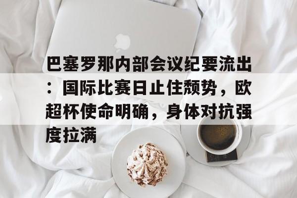 包含巴塞罗那内部会议纪要流出：国际比赛日止住颓势，欧超杯使命明确，身体对抗强度拉满的词条英雄联盟竞猜